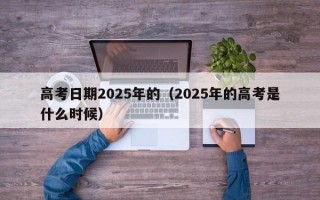 高考日期2025年的（2025年的高考是什么时候）