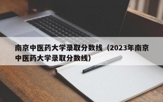 南京中医药大学录取分数线（2023年南京中医药大学录取分数线）