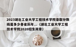 2023湖北工业大学工程技术学院录取分数线是多少各省历年...（湖北工业大学工程技术学院2020招生简章）