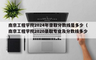 南京工程学院2024年录取分数线是多少（南京工程学院2020录取专业及分数线多少）