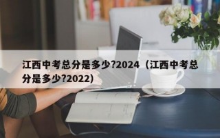 江西中考总分是多少?2024（江西中考总分是多少?2022）