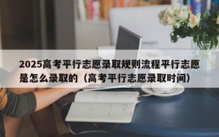 2025高考平行志愿录取规则流程平行志愿是怎么录取的（高考平行志愿录取时间）