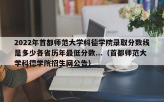 2022年首都师范大学科德学院录取分数线是多少各省历年最低分数...（首都师范大学科德学院招生网公告）