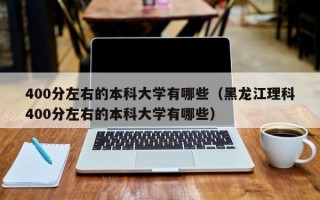 400分左右的本科大学有哪些（黑龙江理科400分左右的本科大学有哪些）