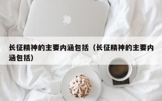 长征精神的主要内涵包括（长征精神的主要内涵包括）