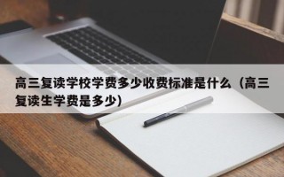 高三复读学校学费多少收费标准是什么（高三复读生学费是多少）