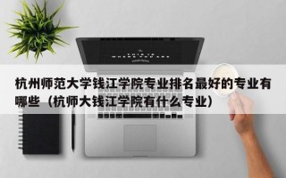 杭州师范大学钱江学院专业排名最好的专业有哪些（杭师大钱江学院有什么专业）