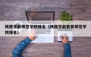 陕西学前师范学院排名（陕西学前教育师范学院排名）