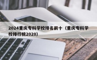 2024重庆专科学校排名前十（重庆专科学校排行榜2020）