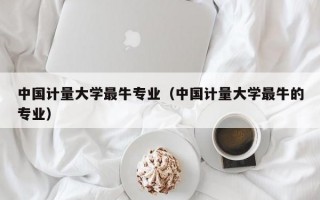 中国计量大学最牛专业（中国计量大学最牛的专业）