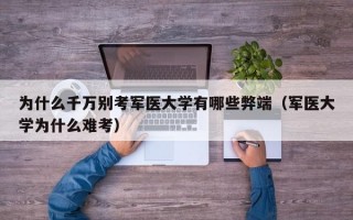 为什么千万别考军医大学有哪些弊端（军医大学为什么难考）