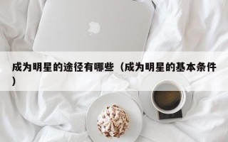 成为明星的途径有哪些（成为明星的基本条件）