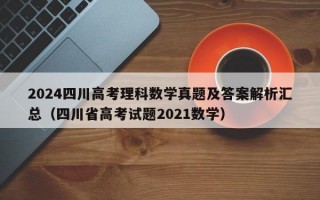 2024四川高考理科数学真题及答案解析汇总（四川省高考试题2021数学）