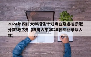 2024年四川大学招生计划专业及各省录取分数线位次（四川大学2020各专业录取人数）