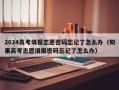 2024高考填报志愿密码忘记了怎么办（如果高考志愿填报密码忘记了怎么办）