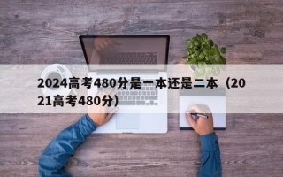 2024高考480分是一本还是二本（2021高考480分）