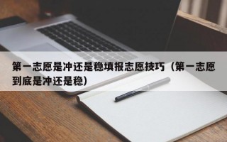 第一志愿是冲还是稳填报志愿技巧（第一志愿到底是冲还是稳）