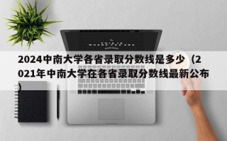 2024中南大学各省录取分数线是多少（2021年中南大学在各省录取分数线最新公布）