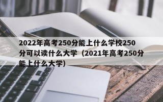 2022年高考250分能上什么学校250分可以读什么大学（2021年高考250分能上什么大学）