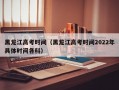 黑龙江高考时间（黑龙江高考时间2022年具体时间各科）