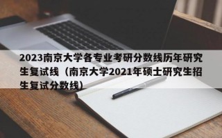 2023南京大学各专业考研分数线历年研究生复试线（南京大学2021年硕士研究生招生复试分数线）