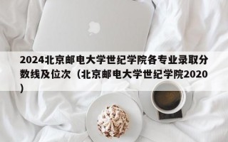 2024北京邮电大学世纪学院各专业录取分数线及位次（北京邮电大学世纪学院2020）