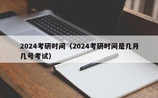 2024考研时间（2024考研时间是几月几号考试）