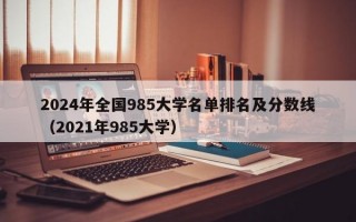 2024年全国985大学名单排名及分数线（2021年985大学）