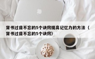 背书过目不忘的5个诀窍提高记忆力的方法（背书过目不忘的5个诀窍）