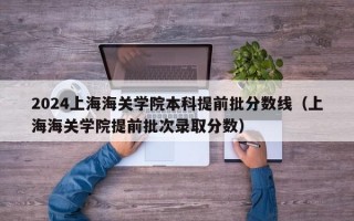 2024上海海关学院本科提前批分数线（上海海关学院提前批次录取分数）