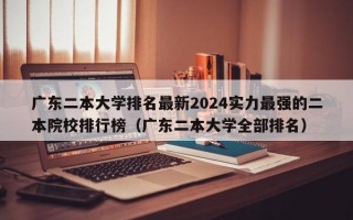 广东二本大学排名最新2024实力最强的二本院校排行榜（广东二本大学全部排名）