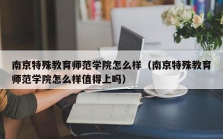 南京特殊教育师范学院怎么样（南京特殊教育师范学院怎么样值得上吗）