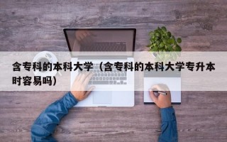 含专科的本科大学（含专科的本科大学专升本时容易吗）