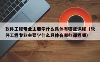 软件工程专业主要学什么具体有哪些课程（软件工程专业主要学什么具体有哪些课程呢）