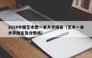 2024中国艺术类一本大学排名（艺术一本大学排名及分数线）