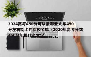 2024高考450分可以报哪些大学450分左右能上的院校名单（2020年高考分数450分能报什么大学）