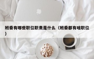 班委有哪些职位职责是什么（班委都有啥职位）