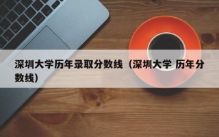 深圳大学历年录取分数线（深圳大学 历年分数线）