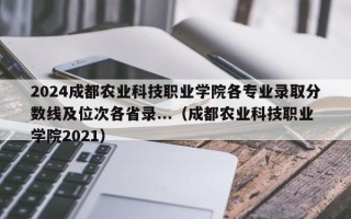 2024成都农业科技职业学院各专业录取分数线及位次各省录...（成都农业科技职业学院2021）