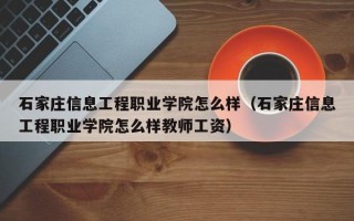 石家庄信息工程职业学院怎么样（石家庄信息工程职业学院怎么样教师工资）