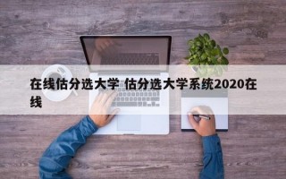 在线估分选大学 估分选大学系统2020在线