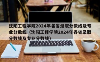 沈阳工程学院2024年各省录取分数线及专业分数线（沈阳工程学院2024年各省录取分数线及专业分数线）