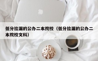 低分捡漏的公办二本院校（低分捡漏的公办二本院校文科）