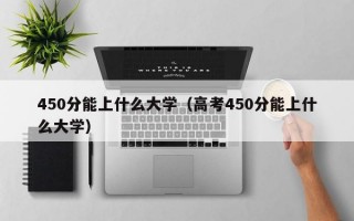 450分能上什么大学（高考450分能上什么大学）