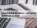 山东高考成绩查询时间2023（山东高考成绩查询时间2023年级）