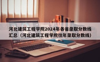 河北建筑工程学院2024年各省录取分数线汇总（河北建筑工程学院往年录取分数线）