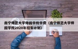 南宁师范大学师园学院学费（南宁师范大学师园学院2020年招生计划）