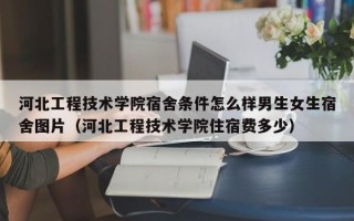 河北工程技术学院宿舍条件怎么样男生女生宿舍图片（河北工程技术学院住宿费多少）