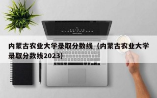 内蒙古农业大学录取分数线（内蒙古农业大学录取分数线2023）