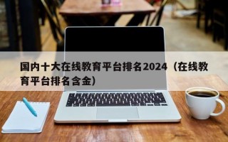 国内十大在线教育平台排名2024（在线教育平台排名含金）